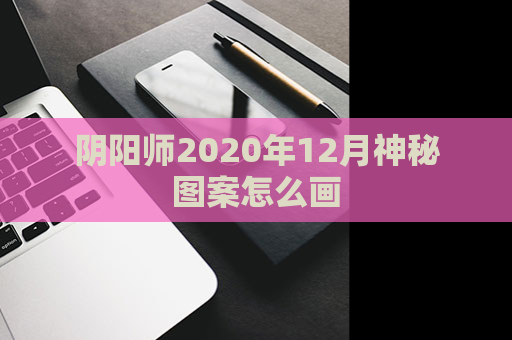 阴阳师2020年12月神秘图案怎么画