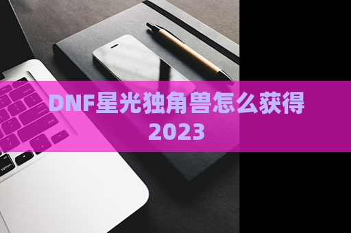 DNF星光独角兽怎么获得2023 第1张