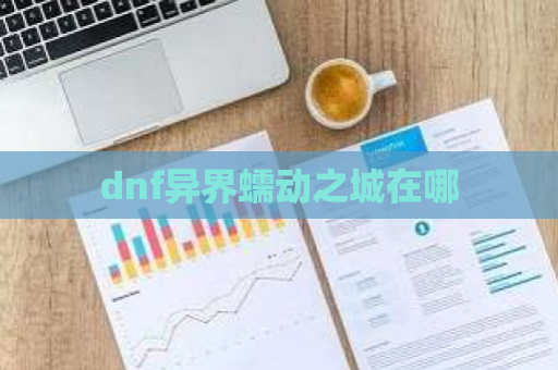 dnf异界蠕动之城在哪 第1张